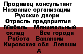 Продавец-консультант › Название организации ­ "Русские двери" › Отрасль предприятия ­ Мебель › Минимальный оклад ­ 1 - Все города Работа » Вакансии   . Кировская обл.,Леваши д.